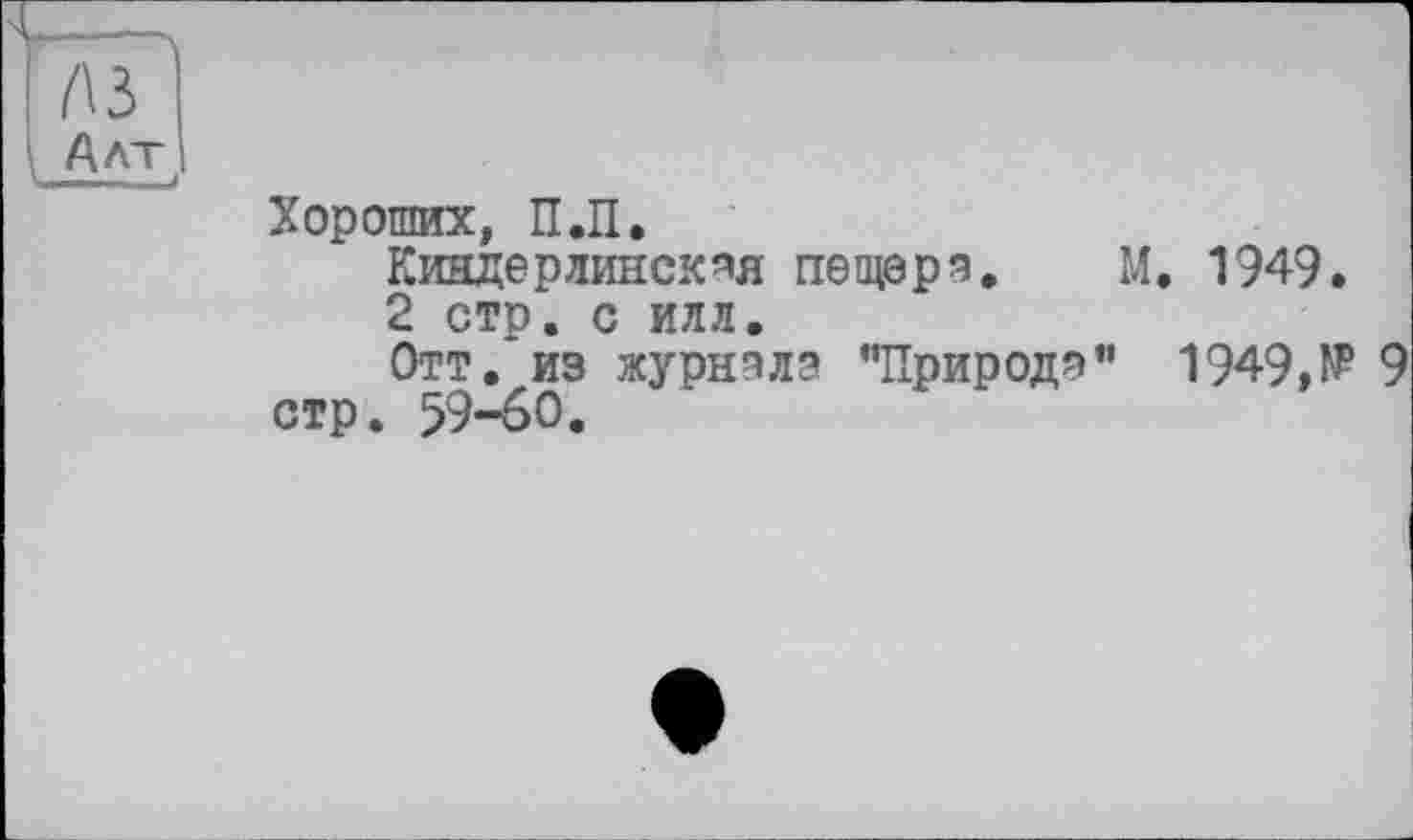 ﻿I лз
IM
Хороших, П.П.
Киндерлинская пещер % М. 1949.
2 стр. с илл.
Отт. из журнала "Природа” 1949,№ 9 стр. 59-60.